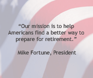 "Our mission is to help Americans find a better way to prepare for retirement." Mike Fortune, President